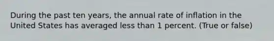 During the past ten years, the annual rate of inflation in the United States has averaged less than 1 percent. (True or false)