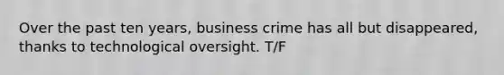 Over the past ten years, business crime has all but disappeared, thanks to technological oversight. T/F