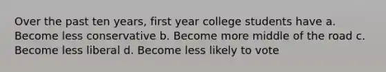 Over the past ten years, first year college students have a. Become less conservative b. Become more middle of the road c. Become less liberal d. Become less likely to vote