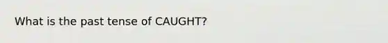 What is the past tense of CAUGHT?