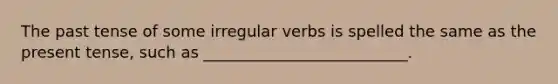 The past tense of some irregular verbs is spelled the same as the present tense, such as __________________________.