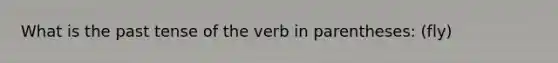 What is the past tense of the verb in parentheses: (fly)