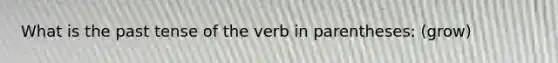 What is the past tense of the verb in parentheses: (grow)