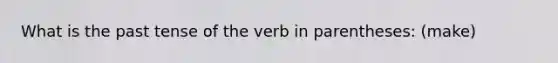 What is the past tense of the verb in parentheses: (make)