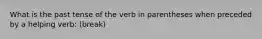 What is the past tense of the verb in parentheses when preceded by a helping verb: (break)