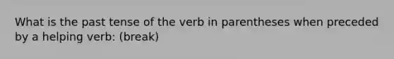 What is the past tense of the verb in parentheses when preceded by a helping verb: (break)