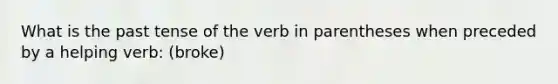 What is the past tense of the verb in parentheses when preceded by a helping verb: (broke)