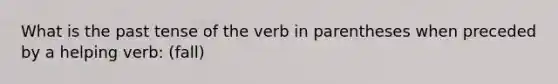 What is the past tense of the verb in parentheses when preceded by a helping verb: (fall)