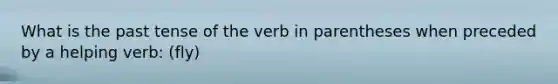 What is the past tense of the verb in parentheses when preceded by a helping verb: (fly)