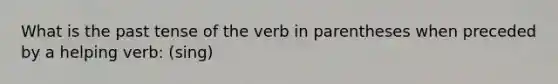 What is the past tense of the verb in parentheses when preceded by a helping verb: (sing)