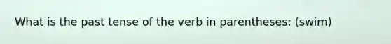 What is the past tense of the verb in parentheses: (swim)