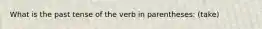 What is the past tense of the verb in parentheses: (take)