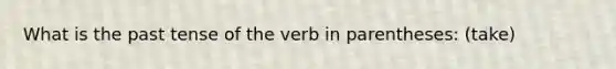 What is the past tense of the verb in parentheses: (take)