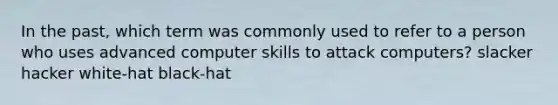 In the past, which term was commonly used to refer to a person who uses advanced computer skills to attack computers? slacker hacker white-hat black-hat