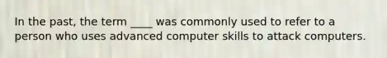 In the past, the term ____ was commonly used to refer to a person who uses advanced computer skills to attack computers.