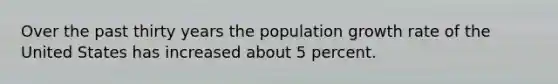 Over the past thirty years the population growth rate of the United States has increased about 5 percent.