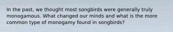 In the past, we thought most songbirds were generally truly monogamous. What changed our minds and what is the more common type of monogamy found in songbirds?