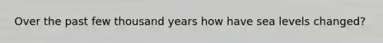 Over the past few thousand years how have sea levels changed?