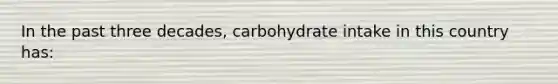 In the past three decades, carbohydrate intake in this country has: