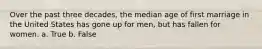 Over the past three decades, the median age of first marriage in the United States has gone up for men, but has fallen for women. a. True b. False