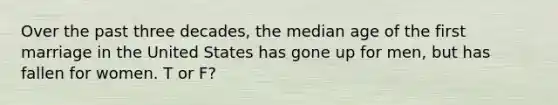 Over the past three decades, the median age of the first marriage in the United States has gone up for men, but has fallen for women. T or F?