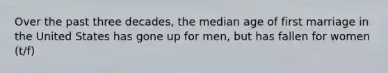 Over the past three decades, the median age of first marriage in the United States has gone up for men, but has fallen for women (t/f)