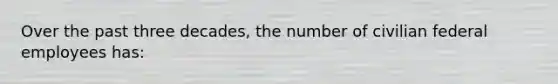 Over the past three decades, the number of civilian federal employees has: