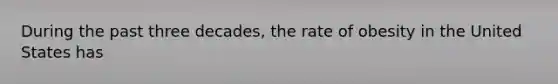 During the past three decades, the rate of obesity in the United States has