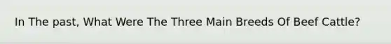 In The past, What Were The Three Main Breeds Of Beef Cattle?