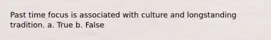 Past time focus is associated with culture and longstanding tradition. a. True b. False