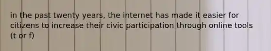 in the past twenty years, the internet has made it easier for citizens to increase their civic participation through online tools (t or f)