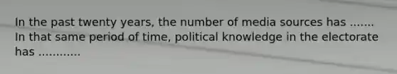 In the past twenty years, the number of media sources has ....... In that same period of time, political knowledge in the electorate has ............