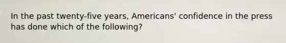 In the past twenty-five years, Americans' confidence in the press has done which of the following?