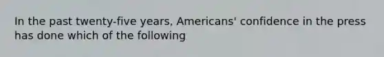 In the past twenty-five years, Americans' confidence in the press has done which of the following