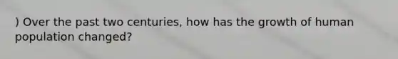 ) Over the past two centuries, how has the growth of human population changed?
