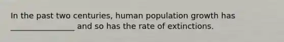 In the past two centuries, human population growth has ________________ and so has the rate of extinctions.