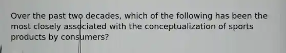Over the past two decades, which of the following has been the most closely associated with the conceptualization of sports products by consumers?