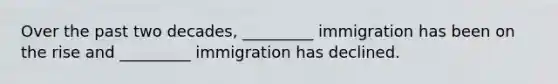 Over the past two decades, _________ immigration has been on the rise and _________ immigration has declined.