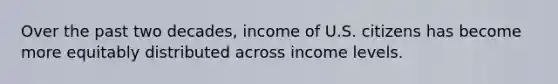 Over the past two decades, income of U.S. citizens has become more equitably distributed across income levels.