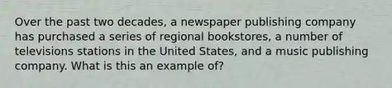 Over the past two decades, a newspaper publishing company has purchased a series of regional bookstores, a number of televisions stations in the United States, and a music publishing company. What is this an example of?