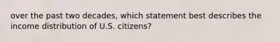 over the past two decades, which statement best describes the income distribution of U.S. citizens?