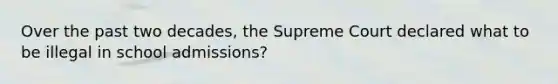 Over the past two decades, the Supreme Court declared what to be illegal in school admissions?