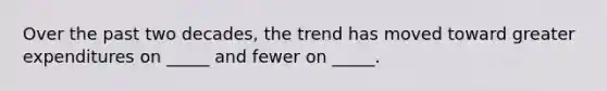 Over the past two decades, the trend has moved toward greater expenditures on _____ and fewer on _____.