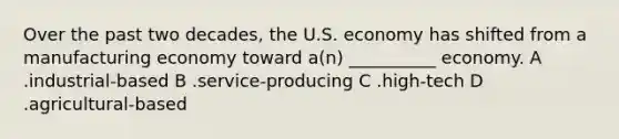 Over the past two decades, the U.S. economy has shifted from a manufacturing economy toward a(n) __________ economy. A .industrial-based B .service-producing C .high-tech D .agricultural-based