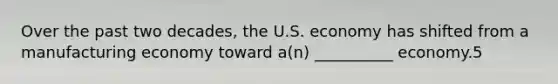 Over the past two decades, the U.S. economy has shifted from a manufacturing economy toward a(n) __________ economy.5