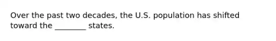 Over the past two decades, the U.S. population has shifted toward the ________ states.