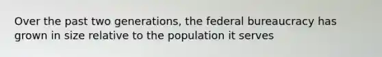 Over the past two generations, the federal bureaucracy has grown in size relative to the population it serves