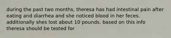 during the past two months, theresa has had intestinal pain after eating and diarrhea and she noticed blood in her feces. additionally shes lost about 10 pounds. based on this info theresa should be tested for