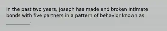 In the past two years, Joseph has made and broken intimate bonds with five partners in a pattern of behavior known as __________.