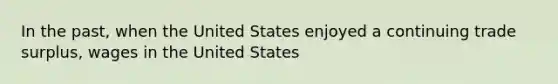 In the past, when the United States enjoyed a continuing trade surplus, wages in the United States